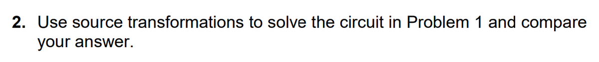 2. Use source transformations to solve the circuit in Problem 1 and compare
your answer.