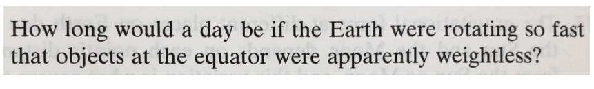 How long would a day be if the Earth were rotating so fast
that objects at the equator were apparently weightless?
