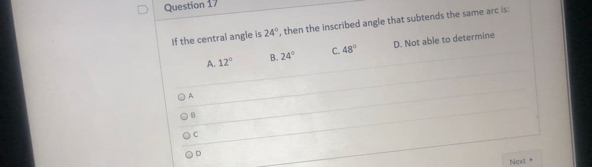 Question 17
If the central angle is 24°, then the inscribed angle that subtends the same arc is:
A. 12°
В. 24°
С. 48°
D. Not able to determine
O A
OC
OD
Next
