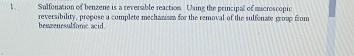 Sulfonation of benzene is a reversible reaction. Using the principal of microscopic
reversibility, propose a complete mechanism for the removal of the sulfonate group from
benzenesulfonic acid.
