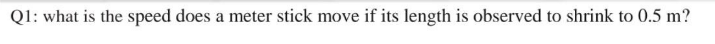 Q1: what is the speed does a meter stick move if its length is observed to shrink to 0.5 m?
