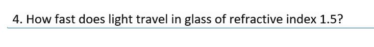 4. How fast does light travel in glass of refractive index 1.5?
