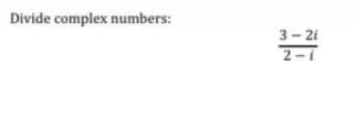 Divide complex numbers:
3- 2i
2-i
