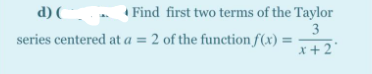 Find first two terms of the Taylor
3
d) (
series centered at a = 2 of the function f(x)
x+ 2
