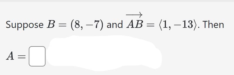 Suppose B = (8, -7) and AB = (1, -13). Then
0
A=