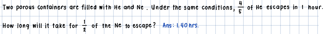 4
Two porous containers are filled with He and Ne. Under the same conditions, of He escapes in 1 hour.
5
of the Ne to escape? Ans: 1.40 hrs.
How long will it take for