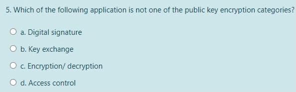 5. Which of the following application is not one of the public key encryption categories?
a. Digital signature
O b. Key exchange
O . Encryption/ decryption
O d. Access control
