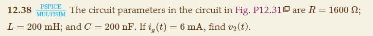 12.38
PSPICE
MULTISIM
L = 200 mH; and C = 200 nF. If ig(t) = 6 mA, find v₂ (t).
=
The circuit parameters in the circuit in Fig. P12.31 are R =
1600 ;