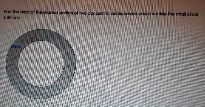Find the area of the shaded portion of two concentric circles whose chord outside the small circle
is 20 cm.
Zocm
