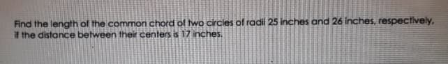 Find the length of the common chord of wo circies of radi 25 inches and 26 inches, respectively,
if the distance between their centers is 17 inches.
