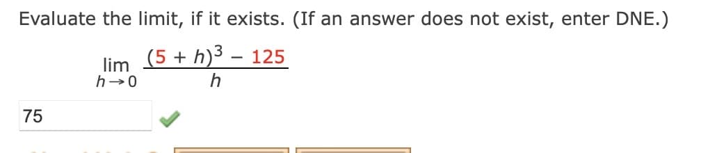 Evaluate the limit, if it exists. (If an answer does not exist, enter DNE.)
lim (5 + h)3 – 125
h
h→0
75
