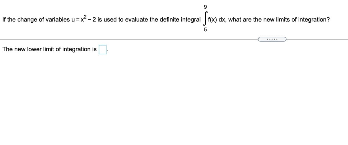 If the change of variables u =x- 2 is used to evaluate the definite integral f(x) dx, what are the new limits of integration?
5
.....
The new lower limit of integration is
