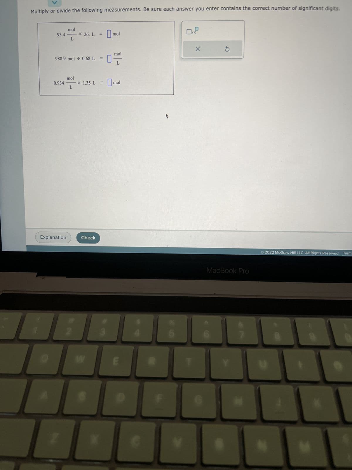 Multiply or divide the following measurements. Be sure each answer you enter contains the correct number of significant digits.
93.4
0.934
mol
L
Explanation
988.9 mol + 0.68 L = [
mol
L
X 26. L =
= mol
Check
× 1.35 L = mol
W
mol
3
E
65
X
MacBook Pro
7
2022 McGraw Hill LLC. All Rights Reserved. Term=