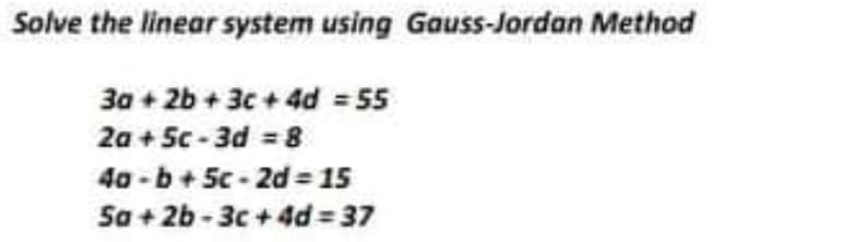 Solve the linear system using Gauss-Jordan Method
3a + 2b + 3c + 4d = 55
2a + 5c - 3d = 8
40 -b+ 5c - 2d = 15
Sa + 2b - 3c + 4d = 37
