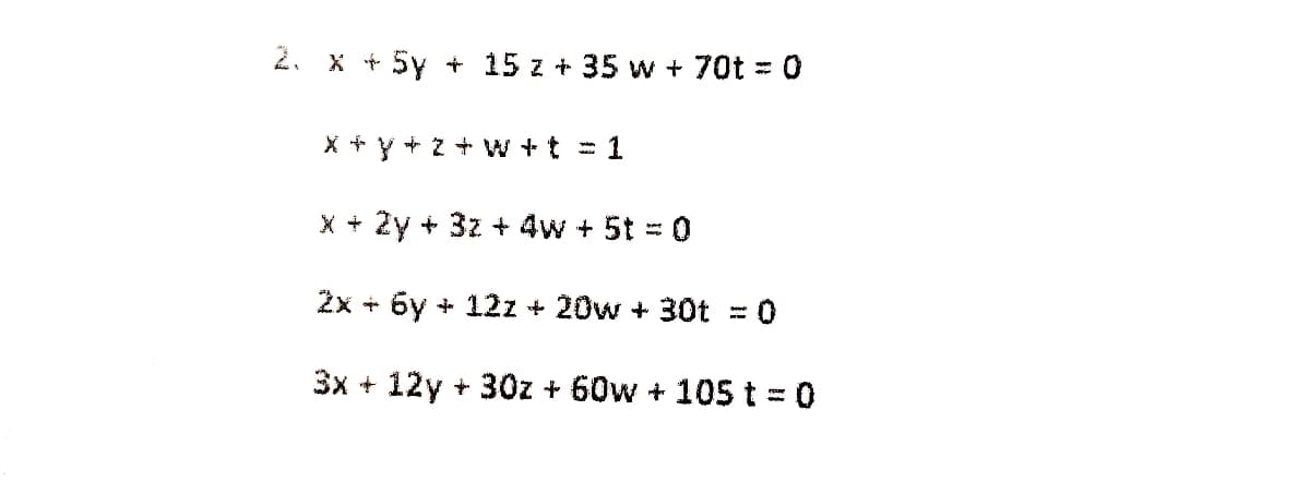 2. x + 5y + 15 z + 35 vw + 70t = 0
X + Y + z W +t = 1
x + 2y + 3z + 4w + 5t = 0
%3D
2x + 6y + 12z + 20w + 30t = 0
3x + 12y + 30z + 60w + 105 t = 0
