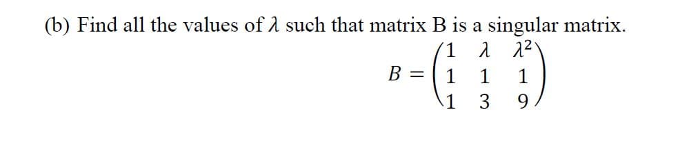 (b) Find all the values of λ such that matrix B is a singular matrix.
1 λ λ2
1
1
3
B =
1
9