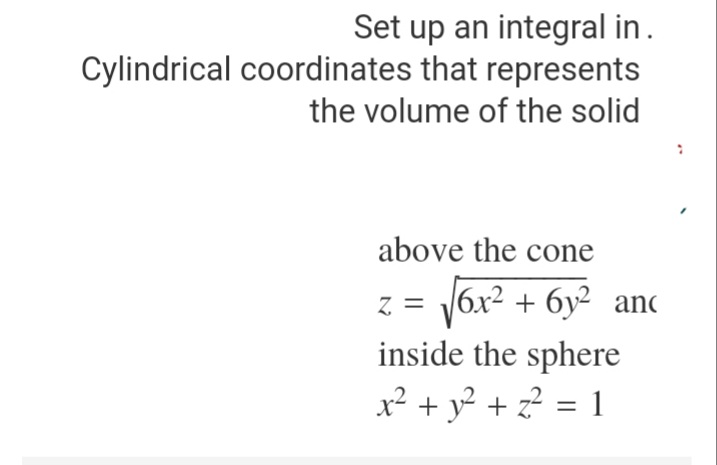 Set up an integral in.
Cylindrical coordinates that represents
the volume of the solid
above the cone
z = /6x2 + 6y² anc
inside the sphere
x² + y² + z? = 1
%3D
