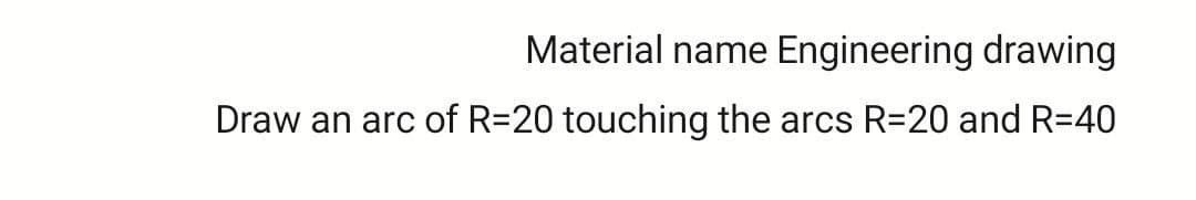 Material name Engineering drawing
Draw an arc of R=20 touching the arcs R=20 and R=40
