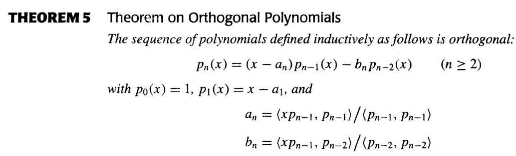 THEOREM 5 Theorem on Orthogonal Polynomials
The sequence of polynomials defined inductively as follows is orthogonal:
Pn(x) = (x-an) Pn-1(x) — bn Pn-2(x) (n ≥ 2)
with po(x) = 1, p₁(x) = x − a₁, and
an = (xPn-1, Pn-1)/(Pn-1, Pn-1)
bn = (xPn-1, Pn-2)/(Pn-2, Pn-2)