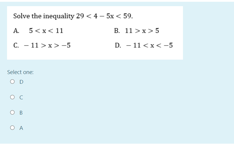 Solve the inequality 29 < 4 – 5x < 59.
А.
5 <x< 11
B. 11 >x> 5
C. – 11 > x> -5
D. – 11 < x < -5
Select one:
O D
ов
O A
