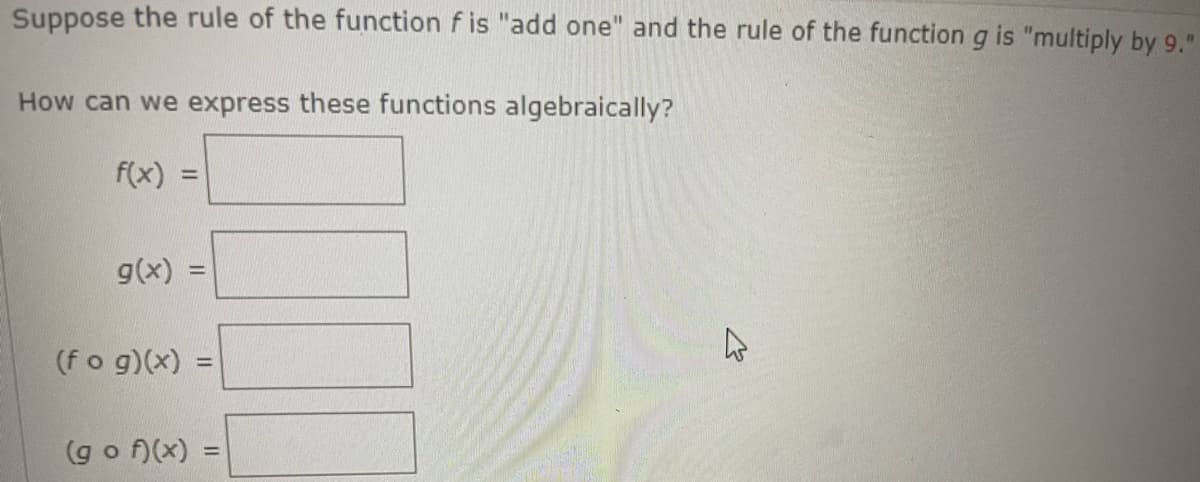 Suppose the rule of the function f is "add one" and the rule of the function g is "multiply by 9."
How can we express these functions algebraically?
f(x) =
g(x) =
(fog)(x) =
(gof)(x)
4