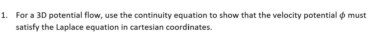 1.
For a 3D potential flow, use the continuity equation to show that the velocity potential o must
satisfy the Laplace equation in cartesian coordinates.
