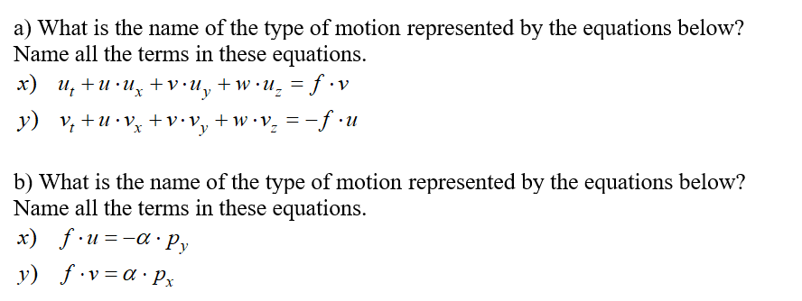 a) What is the name of the type of motion represented by the equations below?
Name all the terms in these equations.
x) u, +u •uz +v•u, +w•u, = ƒ •v
+w •U-
= f.v
y) v; +u•v% +v•v, +w•v, =-f .u
b) What is the name of the type of motion represented by the equations below?
Name all the terms in these equations.
x) f-u=-a• P,y
y) f•v= a· Px
