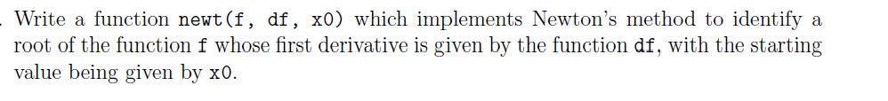 Write a function newt (f, df, x0) which implements Newton's method to identify a
root of the function f whose first derivative is given by the function df, with the starting
value being given by x0.
