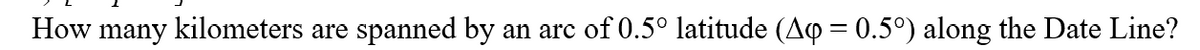 How many kilometers are
spanned by
an arc of 0.5° latitude (Aq = 0.5°) along the Date Line?
