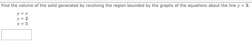 Find the volume of the solid generated by revolving the region bounded by the graphs of the equations about the line y = 5.
y = x
y = 2
x = 0
