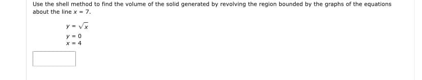 Use the shell method to find the volume of the solid generated by revolving the region bounded by the graphs of the equations
about the line x = 7.
y = Vx
y = 0
X = 4
