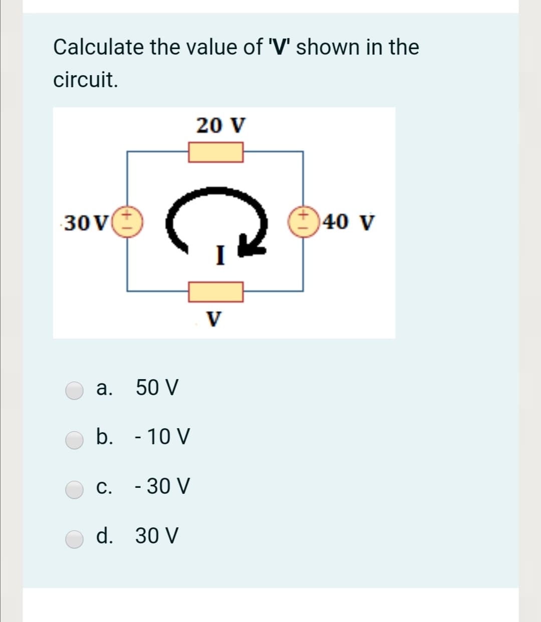 Calculate the value of 'V' shown in the
circuit.
20 V
30 V
40 V
V
a. 50 V
b. - 10 V
C. - 30 V
d. 30 V
