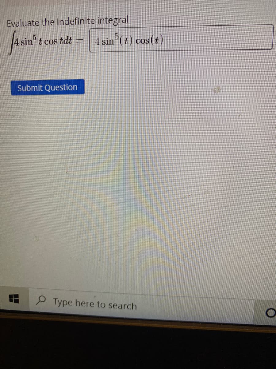 Evaluate the indefinite integral
sin" t cos tdt
4 sin (t) cos (t)
COS
Submit Question
P Type here to search
