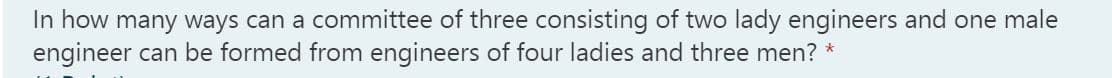 In how many ways can a committee of three consisting of two lady engineers and one male
engineer can be formed from engineers of four ladies and three men?
