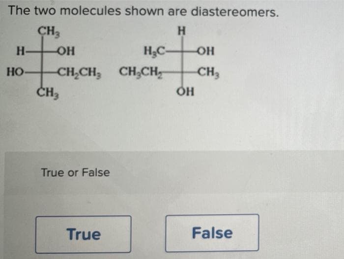 The two molecules shown are diastereomers.
H
CH3
-OH
H-
HO-
H₂C-
-CH₂CH3 CH₂CH₂
CH3
True or False
True
OH
-CH3
OH
False