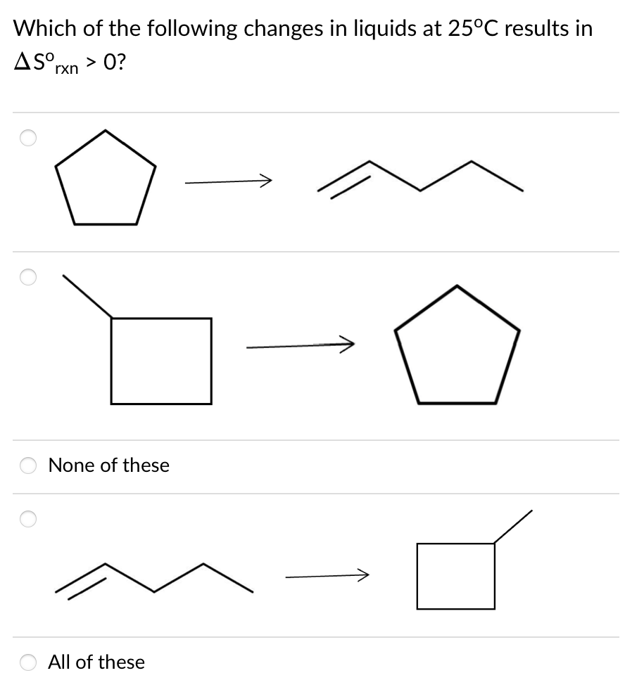 Which of the following changes in liquids at 25°C results in
AS,
> 0?
rxn
None of these
All of these
