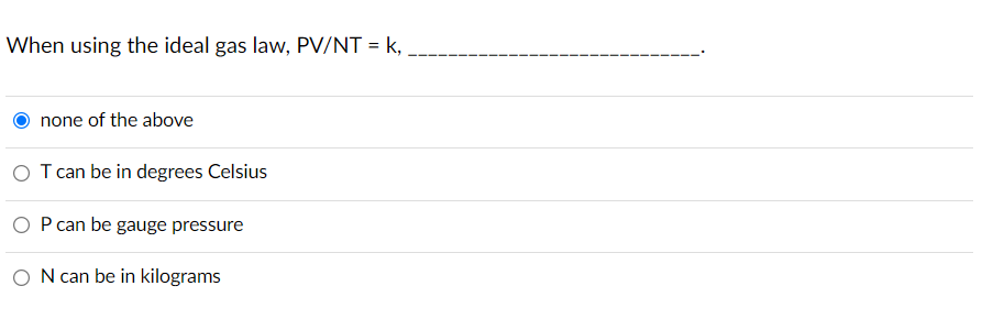 When using the ideal gas law, PV/NT = k,
none of the above
O T can be in degrees Celsius
O P can be gauge pressure
ON can be in kilograms