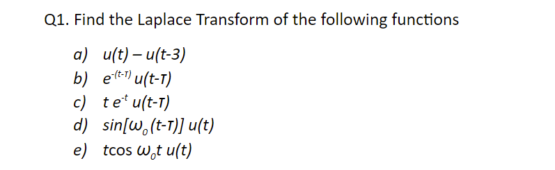 Q1. Find the Laplace Transform of the following functions
a) u(t) – u(t-3)
b) et) u(t-T)
c) te* u(t-T)
d) sin[w,(t-T)] u(t)
e) tcos W,t u(t)
