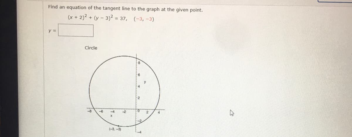 Find an equation of the tangent line to the graph at the given point.
(x + 2)2 + (y - 3)2 = 37, (-3, -3)
y =
Circle
8
-4
2
-8
-6
-4
-2
-2.
(-3, -3)
