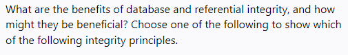 What are the benefits of database and referential integrity, and how
might they be beneficial? Choose one of the following to show which
of the following integrity principles.
