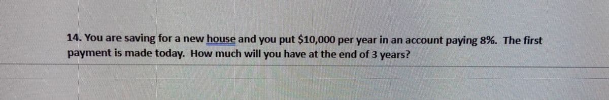 14. You are saving for a new house and you put $10,000 per year in an account paying 8%. The first
payment is made today. How much will you have at the end of 3 years?
