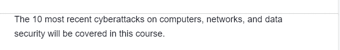 The 10 most recent cyberattacks on computers, networks, and data
security will be covered in this course.