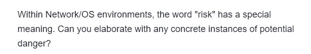 Within Network/OS environments, the word "risk" has a special
meaning. Can you elaborate with any concrete instances of potential
danger?