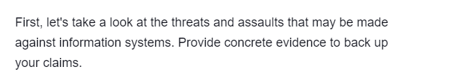 First, let's take a look at the threats and assaults that may be made
against information systems. Provide concrete evidence to back up
your claims.