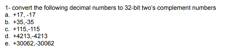 1- convert the following decimal numbers to 32-bit two's complement numbers
a. +17, -17
b. +35,-35
C. +115,-115
d. +4213,-4213
e. +30062,-30062
