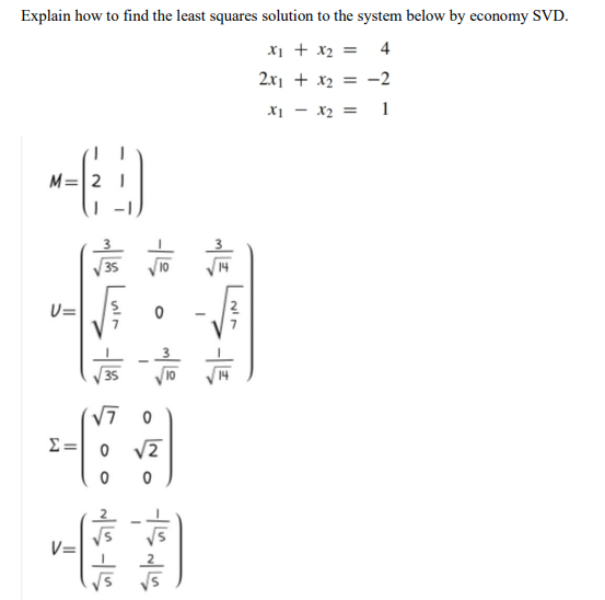 Explain how to find the least squares solution to the system below by economy SVD.
x1 + x2 = 4
2x1 + x2 = -2
X1 - x2 = 1
M=|2
U=
E=| 0 v2
V=
V5
