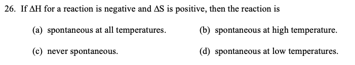 26. If AH for a reaction is negative and AS is positive, then the reaction is
(a) spontaneous at all temperatures.
(b) spontaneous at high temperature.
(c) never spontaneous.
(d) spontaneous at low temperatures.
