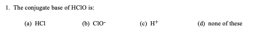 1. The conjugate base of HCIO is:
(а) HCI
(b) Clo-
(c) H+
(d)
none of these
