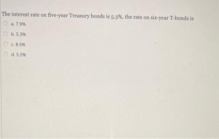 The interest rate on five-year Treasury bonds is 5.3%, the rate on six-year T-bonds is
a. 7.9%
b. 5.3%
c. 8.5%
d. 5.5%