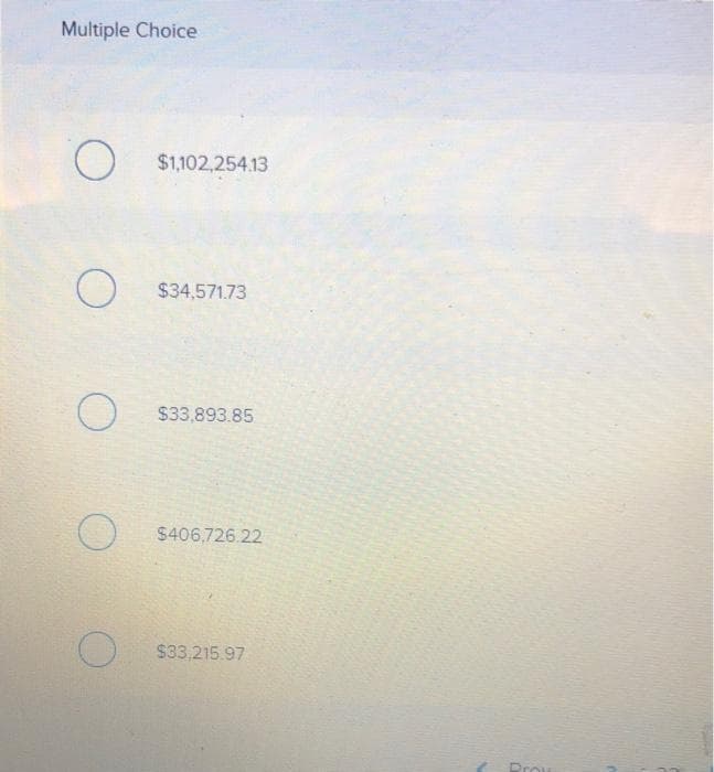 Multiple Choice
O
O
O
O
$1,102,254.13
$34,571.73
$33,893.85
$406,726.22
$33,215.97
Prow